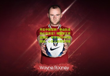 开云中国官网：泰山队选帅尘埃落定？韩鹏转正希望黯淡，俱乐部坚持洋帅路线，心仪人选悄然浮现