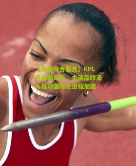 【开云综合服务】KPL开启新纪元，主流品牌涌入推动国际化进程加速