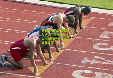 开云官方平台-新老豪门对决，DYG与武汉eStar的赛场争霸，谁将崭露头角？