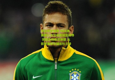 开云综合服务-NBA休赛期三方交易震撼篮球界 快船告别莱昂纳德 火箭添塞布尔辅佐杜兰特