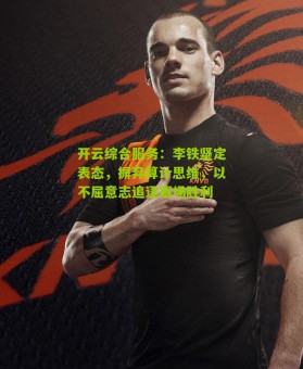 开云综合服务：李铁坚定表态，摒弃算计思维，以不屈意志追逐赛场胜利