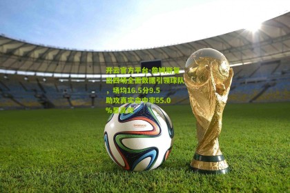 开云官方平台-詹姆斯复出四场全面数据引领球队，场均16.5分9.5助攻真实命中率55.0%显高效