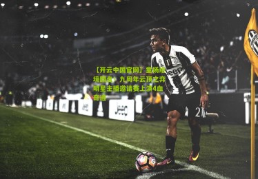 【开云中国官网】童扬绝境翻盘！九周年云顶之弈明星主播邀请赛上演4血奇迹