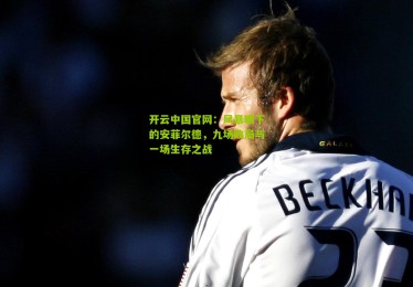 开云中国官网：风暴眼下的安菲尔德，九场败局与一场生存之战