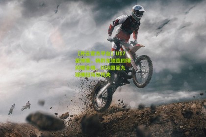 【开云官方平台】U17亚预赛，杨黔东独造四球闪耀全场，U16国足九球横扫马尔代夫