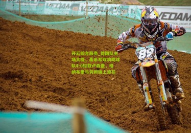 开云综合服务_德国队主场大捷，基米希双响助球队4-0轻取卢森堡，格纳布里与劳姆锦上添花