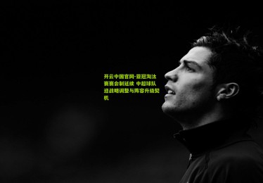 开云中国官网-亚冠淘汰赛赛会制延续 中超球队迎战略调整与阵容升级契机