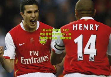 【开云综合服务】13分钟红牌噩梦点燃战火，埃弗顿绝境逆袭，曼联惨遭嘲讽