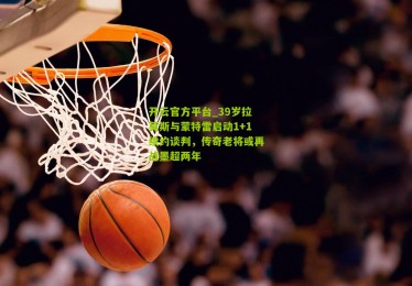 开云官方平台_39岁拉莫斯与蒙特雷启动1+1续约谈判，传奇老将或再战墨超两年