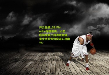 开云品牌_SS.Flandre深度剖析，心态瓶颈成第二局溃败关键，电竞战队如何突破心理魔咒？