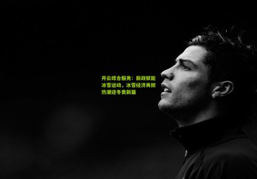 开云综合服务：新政赋能冰雪运动，冰雪经济再掀热潮迎冬奥新篇