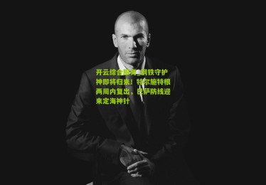 开云综合服务_钢铁守护神即将归来！特尔施特根两周内复出，巴萨防线迎来定海神针