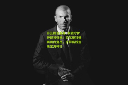 开云综合服务_钢铁守护神即将归来！特尔施特根两周内复出，巴萨防线迎来定海神针