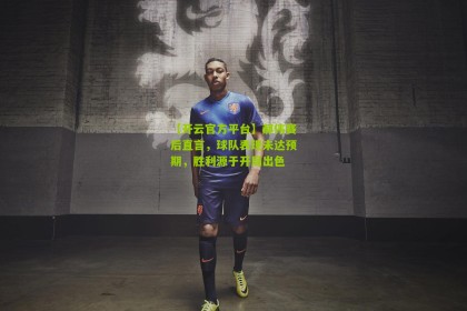 【开云官方平台】郝伟赛后直言，球队表现未达预期，胜利源于开局出色