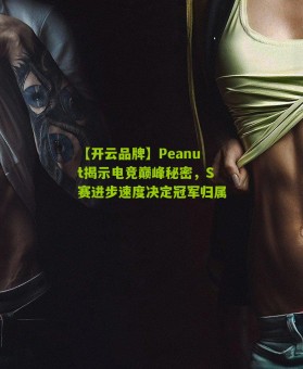 【开云品牌】Peanut揭示电竞巅峰秘密，S赛进步速度决定冠军归属