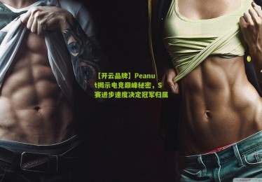 【开云品牌】Peanut揭示电竞巅峰秘密，S赛进步速度决定冠军归属