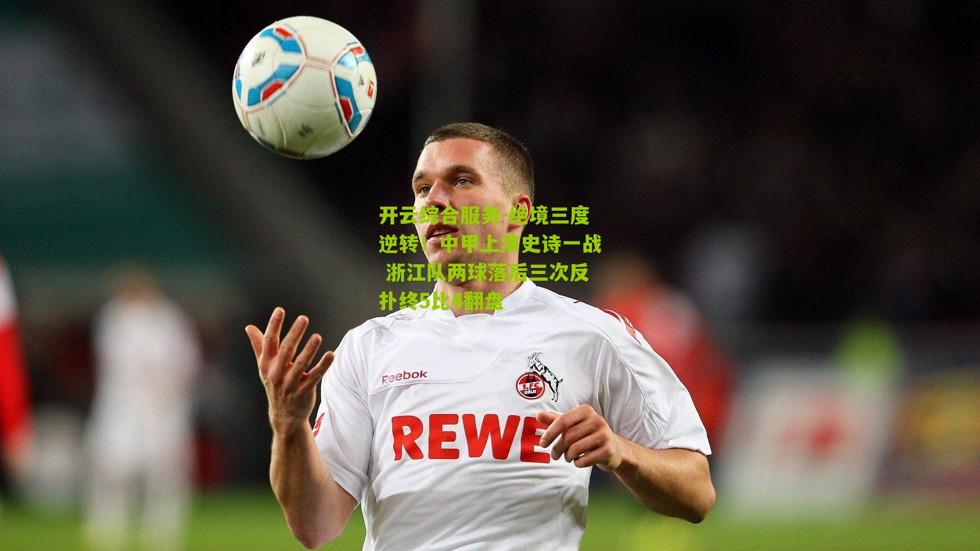 绝境三度逆转！中甲上演史诗一战 浙江队两球落后三次反扑终5比4翻盘