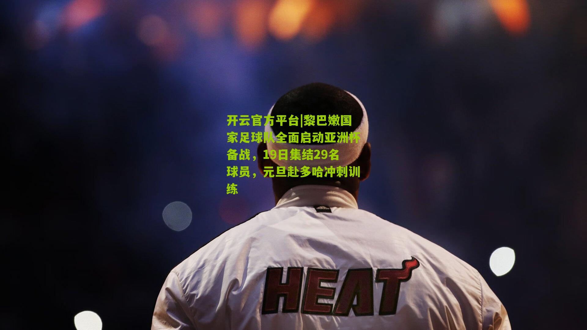 黎巴嫩国家足球队全面启动亚洲杯备战，19日集结29名球员，元旦赴多哈冲刺训练