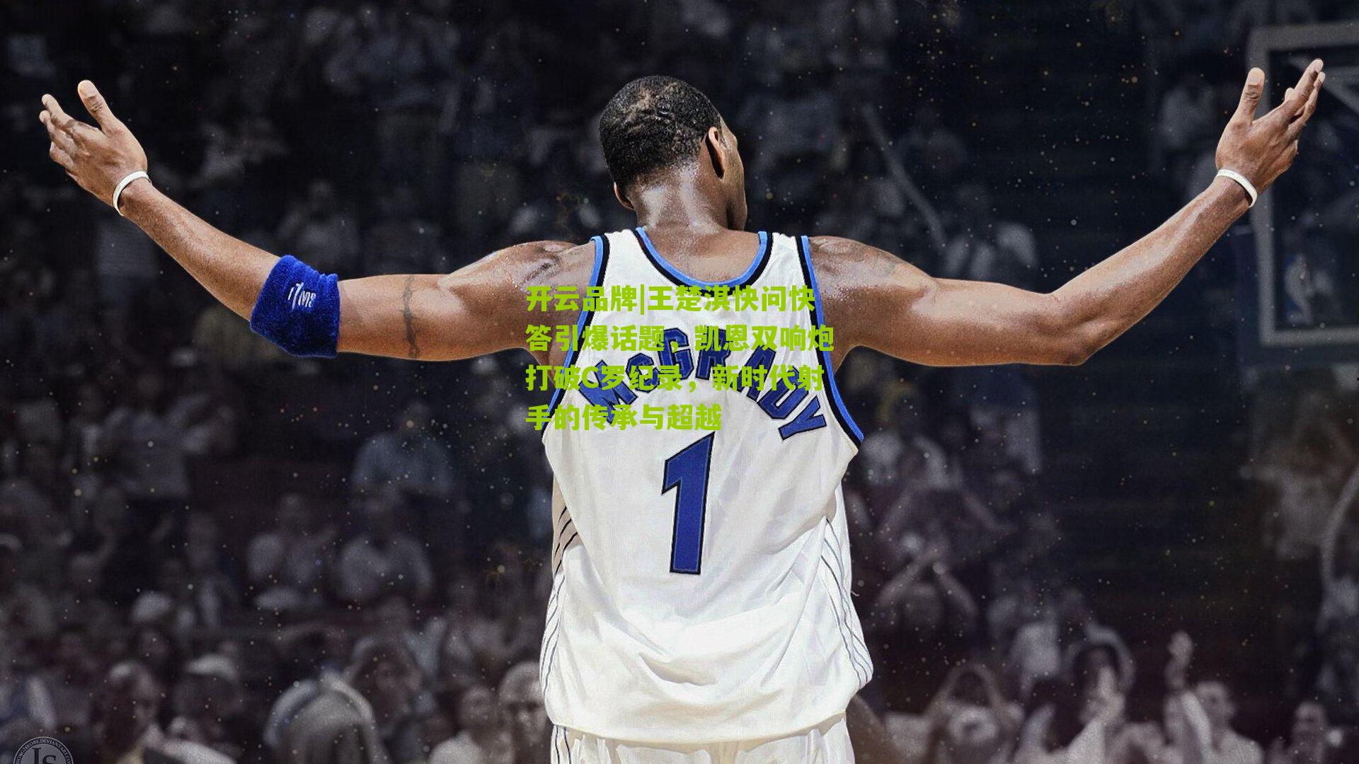 王楚淇快问快答引爆话题，凯恩双响炮打破C罗纪录，新时代射手的传承与超越