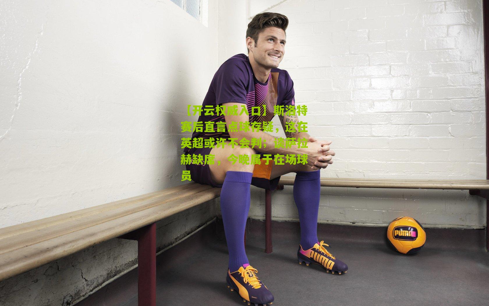 斯洛特赛后直言点球存疑，这在英超或许不会判；谈萨拉赫缺席，今晚属于在场球员