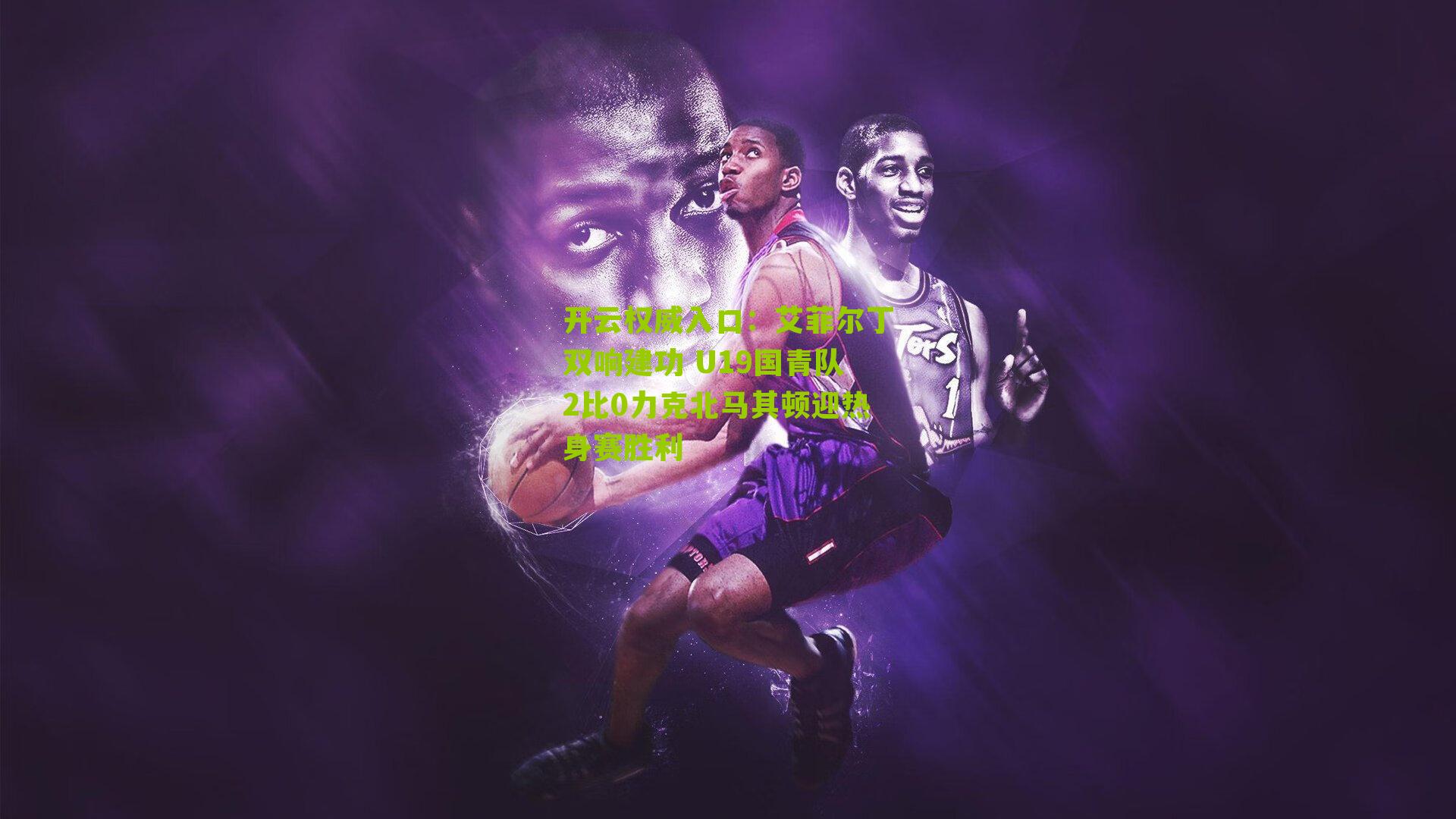 艾菲尔丁双响建功 U19国青队2比0力克北马其顿迎热身赛胜利