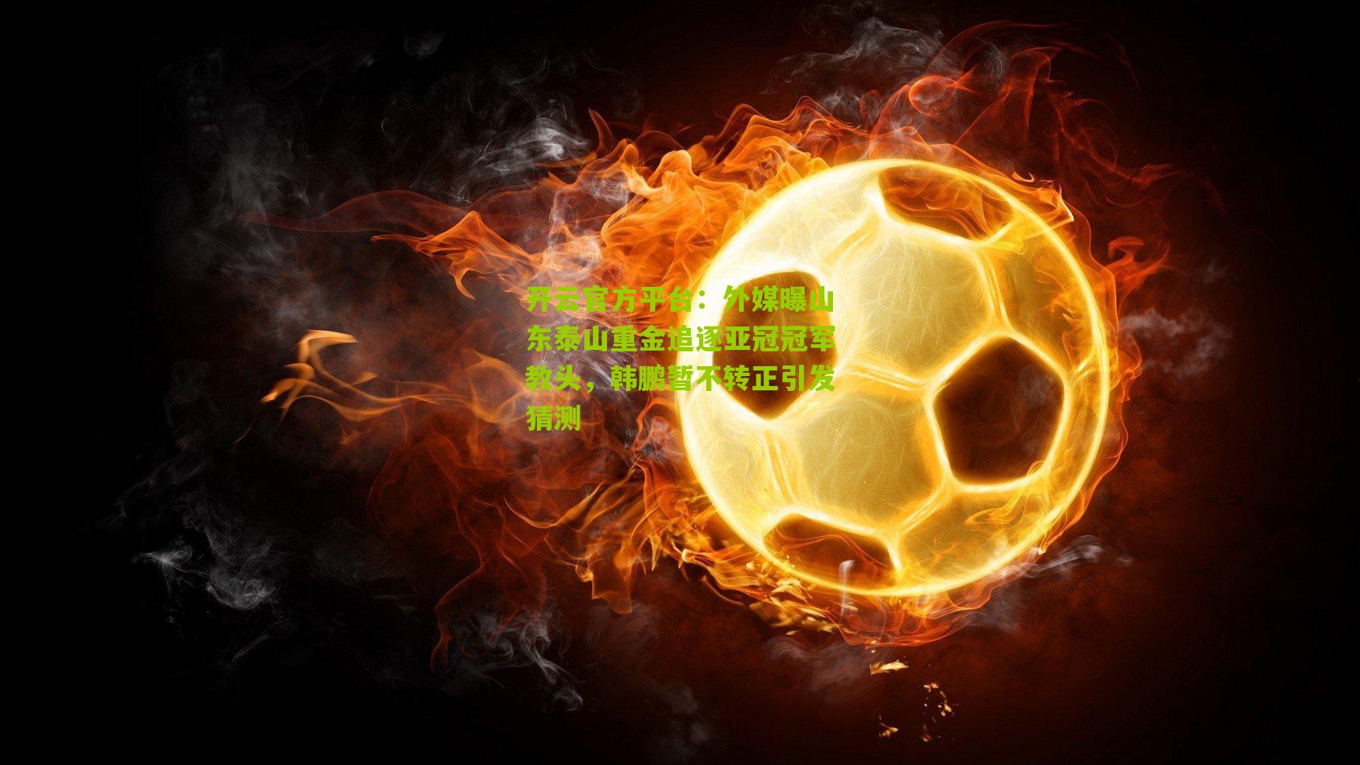 外媒曝山东泰山重金追逐亚冠冠军教头,韩鹏暂不转正引发猜测